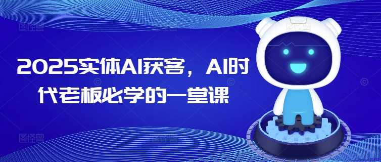 2025实体AI获客，AI时代老板必学的一堂课-东升网创