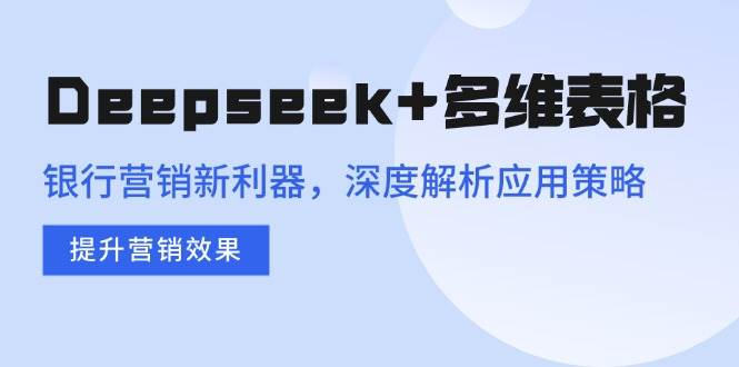 （14280期）Deepseek+多维表格，银行营销新利器，深度解析应用策略，提升营销效果-东升网创