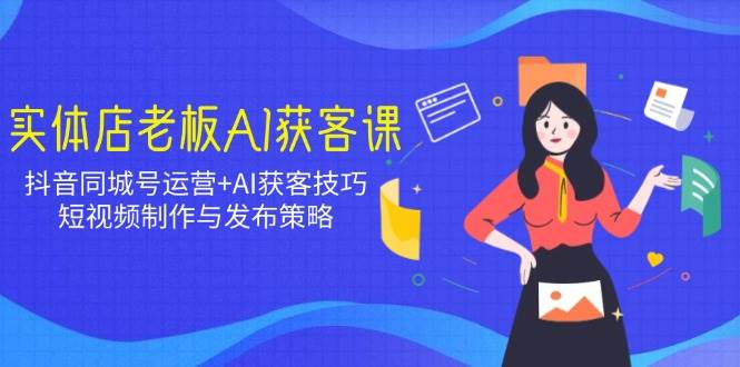 （14279期）实体店老板AI获客课：抖音同城号运营+AI获客技巧，短视频制作与发布策略-东升网创