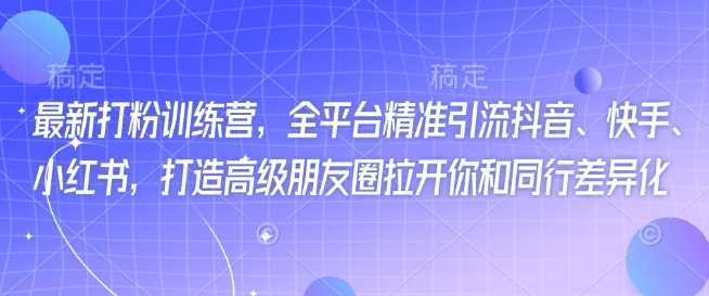 最新打粉训练营，全平台精准引流抖音、快手、小红书，打造高级朋友圈拉开你和同行差异化-东升网创