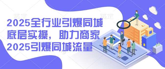 2025全行业引爆同城底层实操，助力商家2025引爆同城流量-东升网创