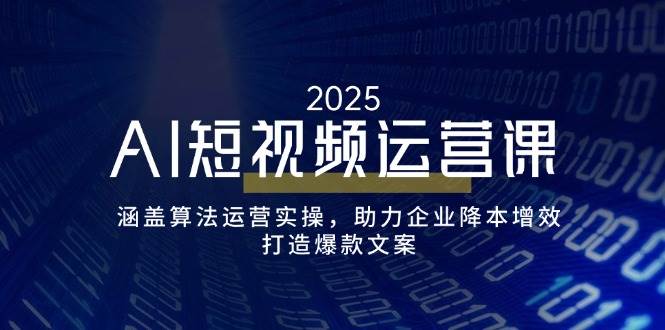 AI短视频运营课，涵盖算法运营实操，助力企业降本增效，打造爆款文案-东升网创