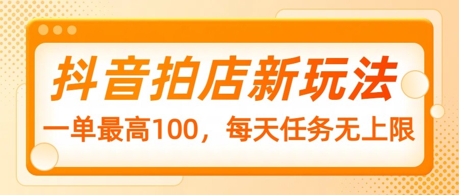 抖音拍店新玩法，一单最高100，每天任务无上限-东升网创