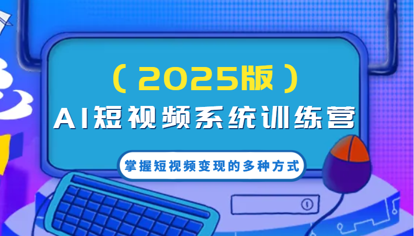 AI短视频系统训练营（2025版）掌握短视频变现的多种方式，结合AI技术提升创作效率！-东升网创
