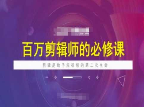 百万剪辑师必修课，剪辑是给予短视频的第二次生命-东升网创