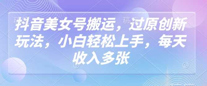 抖音美女号搬运，过原创新玩法，小白轻松上手，每天收入多张-东升网创