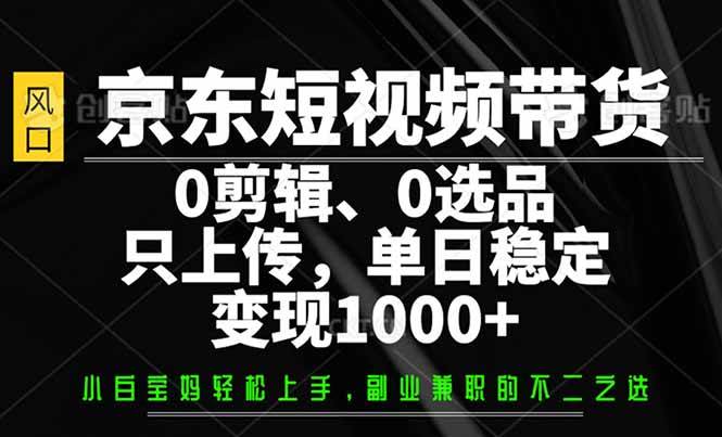 （14304期）京东短视频带货，0剪辑，0选品，只需上传素材，单日稳定变现1000+-东升网创