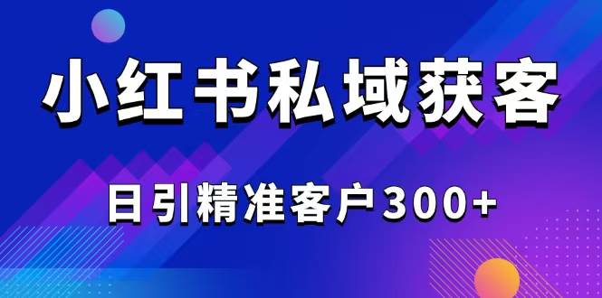 （14304期）2025最新小红书平台引流获客截流自热玩法讲解，日引精准客户300+-东升网创