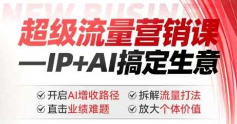 2025年超级流量营销课，IP+AI搞定生意，开启AI增收路径 直击业绩难题 拆解流量打法 放大个体价值-东升网创