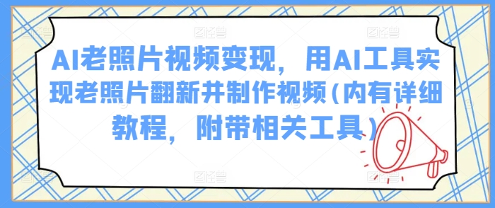 AI老照片视频变现，用AI工具实现老照片翻新并制作视频(内有详细教程，附带相关工具)-东升网创