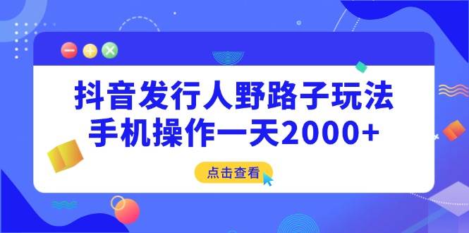 （14319期）抖音发行人野路子玩法，手机操作一天2000+-东升网创