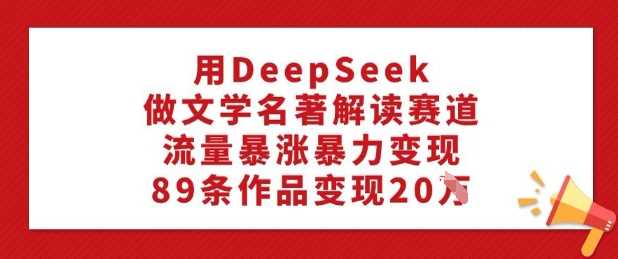 用DeepSeek做文学名著解读赛道，流量暴涨暴力变现，89条作品变现20W-东升网创