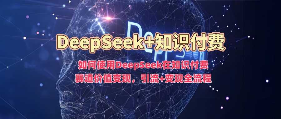 如何使用DeepSeek在知识付费赛道价值变现，引流+变现全流程-东升网创