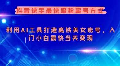 抖音快手最快吸粉起号方式，利用AI工具打造美女账号，入门小白最快当天变现-东升网创