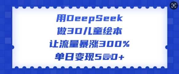 用DeepSeek做3D儿童绘本，让流量暴涨300%，单日变现多张-东升网创