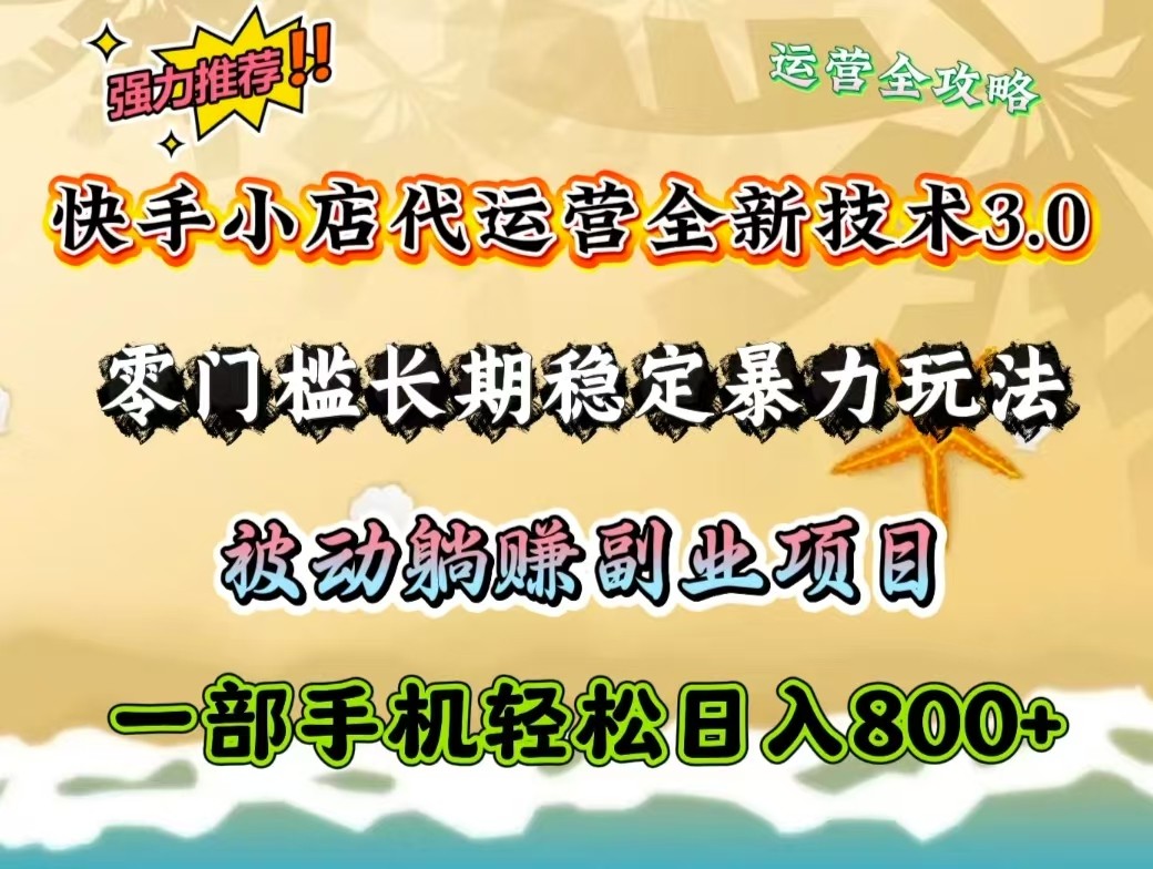 快手小店代运营全新技术3.0，零门槛长期稳定暴力玩法，被动躺赚一部手机轻松日入800+-东升网创