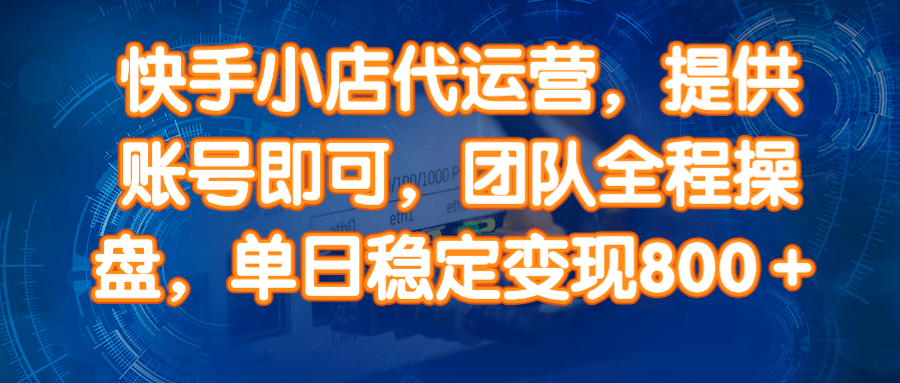 （14337期）快手小店代运营，提供账号即可，团队全程操盘，单日稳定变现800＋-东升网创