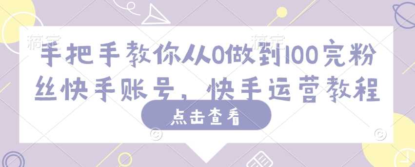 手把手教你从0做到100完粉丝快手账号，快手运营教程-东升网创