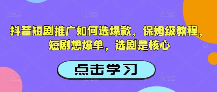抖音短剧推广如何选爆款，保姆级教程，短剧想爆单，选剧是核心-东升网创