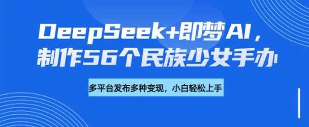 DeepSeek+即梦AI，制作56个民族少女手办，附详细教程+变现方向-东升网创