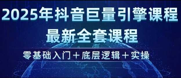 2025年抖音巨量引擎最新全套课程，零基础入门+底层逻辑+实操-东升网创