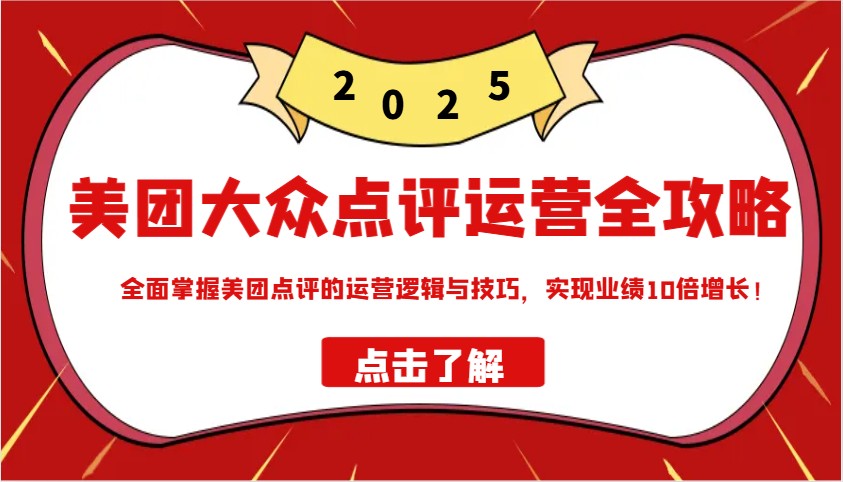 美团大众点评运营全攻略2025，全面掌握美团点评的运营逻辑与技巧，实现业绩10倍增长！-东升网创