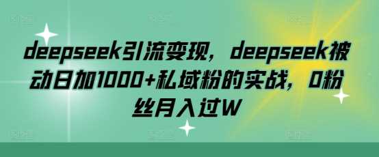 deepseek引流变现，deepseek被动日加1000+私域粉的实战，0粉丝月入过W-东升网创