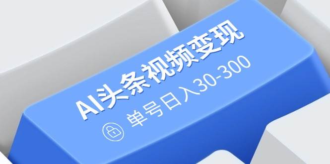 （14375期）AI头条视频变现：AI原创搬运玩法，无需剪辑，多平台发布，单号日入30-300-东升网创