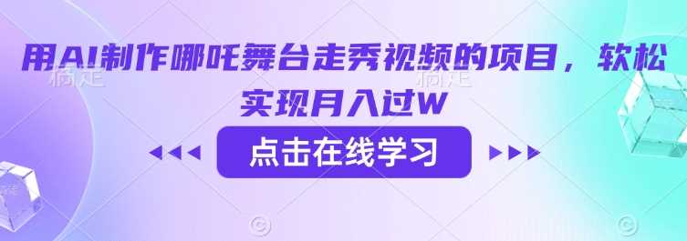 用AI制作哪吒舞台走秀视频的项目，软松实现月入过W-东升网创