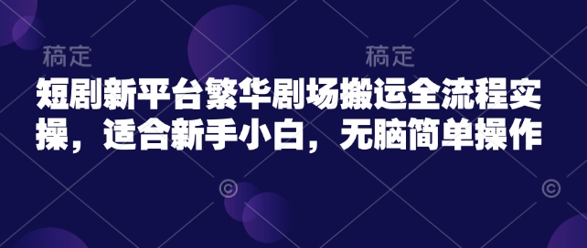 短剧新平台繁华剧场搬运全流程实操，适合新手小白，无脑简单操作-东升网创