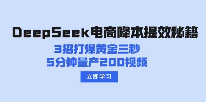 （14380期）DeepSeek电商降本提效秘籍：3招打爆黄金三秒，5分钟量产200视频-东升网创