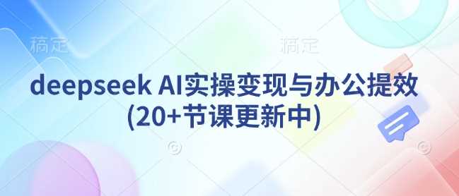 deepseek AI实操变现与办公提效(20+节课更新中)-东升网创