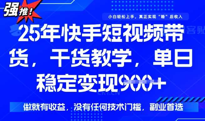 25年最新快手短视频带货，单日稳定变现900+，没有技术门槛，做就有收益【揭秘】-东升网创