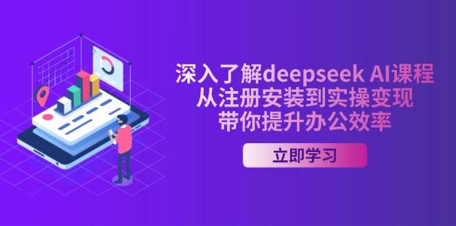 深入了解deepseek AI课程，从注册安装到实操变现，带你提升办公效率-东升网创