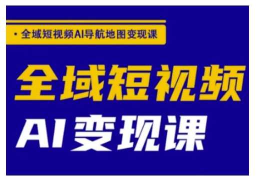 全域短视频AI导航地图变现课，全域短视频AI变现课-东升网创
