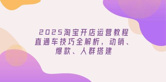 （14389期）2025淘宝开店运营教程更新，直通车技巧全解析，动销、爆款、人群搭建-东升网创