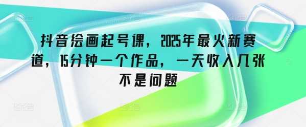 抖音绘画起号课，2025年最火新赛道，15分钟一个作品，一天收入几张不是问题-东升网创
