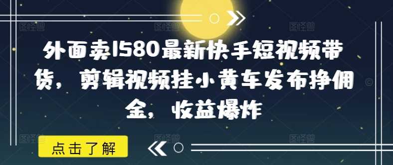 外面卖1580最新快手短视频带货，剪辑视频挂小黄车发布挣佣金，收益爆炸-东升网创