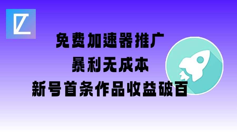 免费加速器推广项目_新号首条作品收益破百【图文+视频+2w字教程】-东升网创