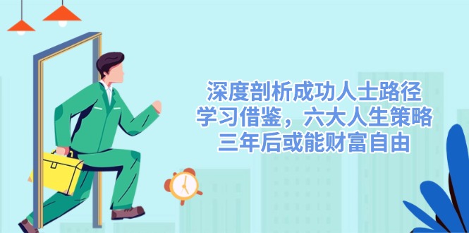 （14408期）深度剖析成功人士路径，学习借鉴，六大人生策略，三年后或能财富自由-东升网创