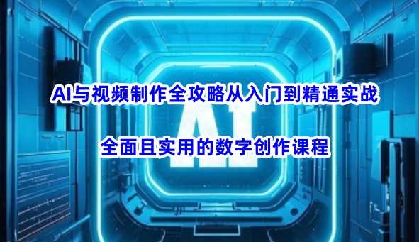 AI与视频制作全攻略从入门到精通实战，全面且实用的数字创作课程-东升网创