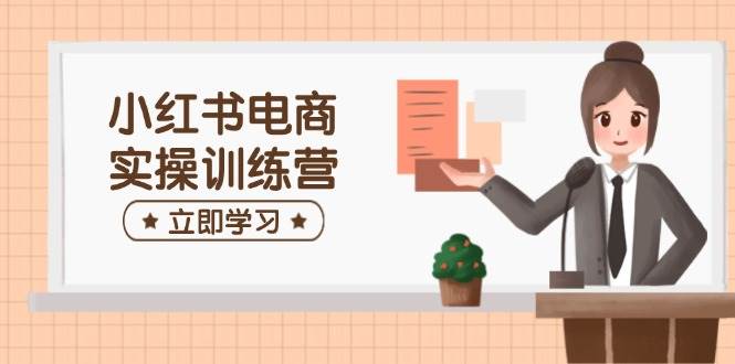 小红书电商实操训练营：涵盖开店、选品、笔记制作等，助你快速上手-东升网创