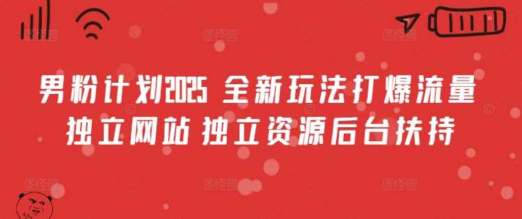 男粉计划2025  全新玩法打爆流量 独立网站 独立资源后台扶持【揭秘】-东升网创