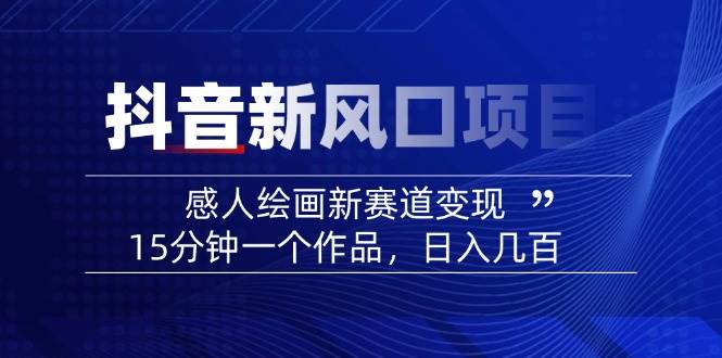 （14420期）2025抖音新风口项目：感人绘画新赛道变现，15分钟一个作品，日入几百-东升网创