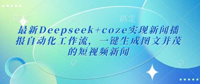 最新Deepseek+coze实现新闻播报自动化工作流，一键生成图文并茂的短视频新闻-东升网创