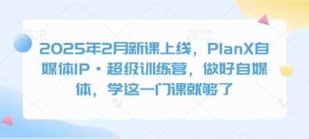 2025年2月新课上线，PlanX自媒体IP·超级训练营，做好自媒体，学这一门课就够了-东升网创