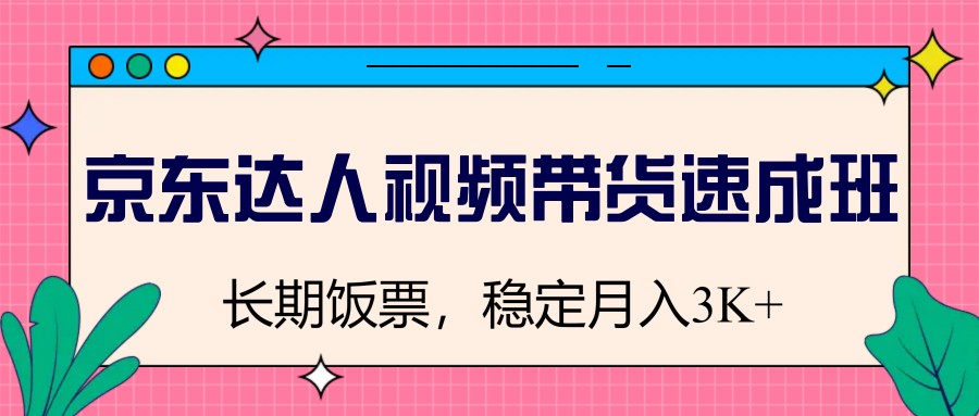 京东达人视频带货速成班，长期饭票，稳定月入3K-东升网创