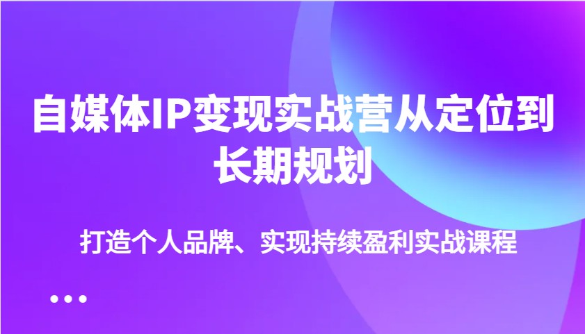 自媒体IP变现实战营从定位到长期规划，打造个人品牌、实现持续盈利实战课程-东升网创