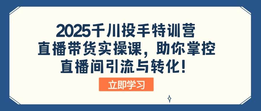 （14423期）2025千川投手特训营：直播带货实操课，助你掌控直播间引流与转化！-东升网创