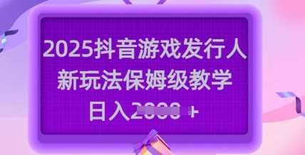2025抖音游戏发行人新玩法，保姆级教学，日入多张-东升网创